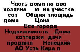 Часть дома(на два хозяина)70 м² на участке 6 сот. › Общая площадь дома ­ 70 › Цена ­ 2 150 000 - Все города Недвижимость » Дома, коттеджи, дачи продажа   . Ненецкий АО,Усть-Кара п.